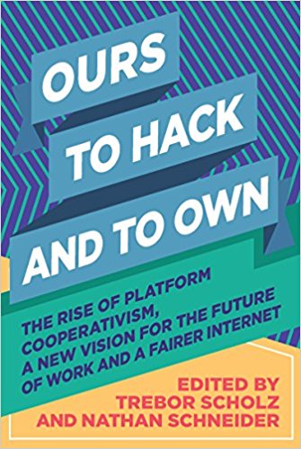 Ours to Hack and to Hold: The Rise of Platform Cooperativism, a New Vision for the Future of Work and a Fairer Internet, Edited by Trebor Scholz and Nathan Schneider