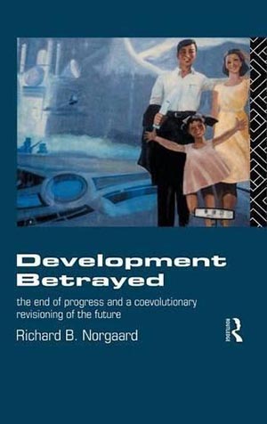 Development Betrayed: The End of Progress and a Co-Evolutionary Revisioning of the Future, by Richard Norgaard