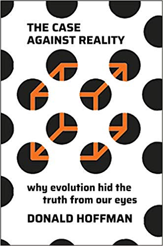 The Case Against Reality: Why Evolution Hid the Truth from Our Eyes, by Donald Hoffman